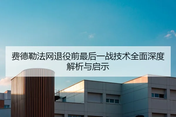费德勒法网退役前最后一战技术全面深度解析与启示