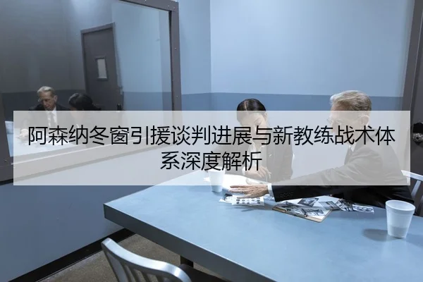 阿森纳冬窗引援谈判进展与新教练战术体系深度解析