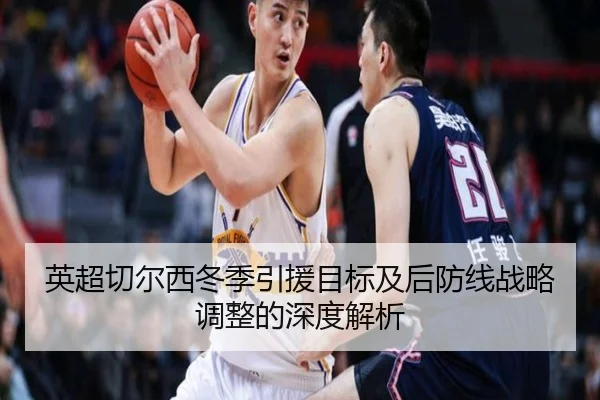英超切尔西冬季引援目标及后防线战略调整的深度解析